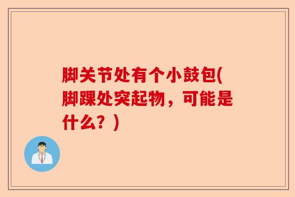 脚关节处有个小鼓包(脚踝处突起物，可能是什么？)