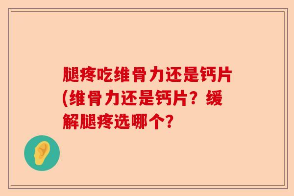 腿疼吃维骨力还是钙片(维骨力还是钙片？缓解腿疼选哪个？