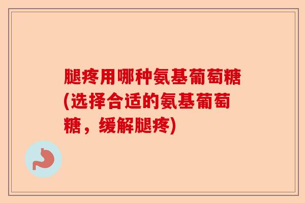 腿疼用哪种氨基葡萄糖(选择合适的氨基葡萄糖，缓解腿疼)