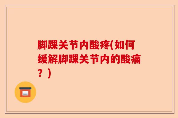 脚踝关节内酸疼(如何缓解脚踝关节内的酸痛?) 脚踝关节内酸疼(如何缓解脚踝关节内的酸痛?)