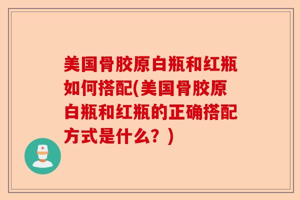 美国骨胶原白瓶和红瓶如何搭配(美国骨胶原白瓶和红瓶的正确搭配方式是什么？)