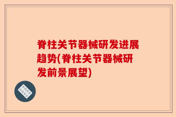 脊柱关节器械研发进展趋势(脊柱关节器械研发前景展望)