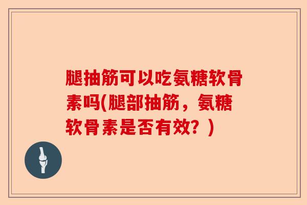 腿抽筋可以吃氨糖软骨素吗(腿部抽筋，氨糖软骨素是否有效？)