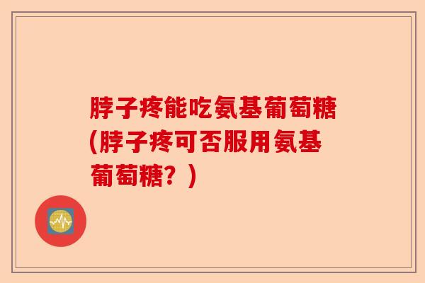 脖子疼能吃氨基葡萄糖(脖子疼可否服用氨基葡萄糖？)