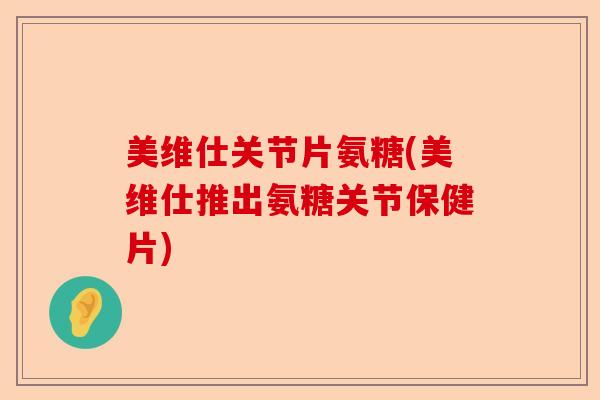 美维仕关节片氨糖(美维仕推出氨糖关节保健片)