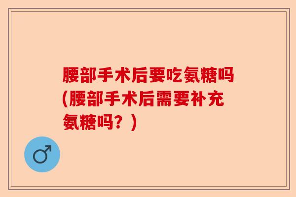 腰部手术后要吃氨糖吗(腰部手术后需要补充氨糖吗？)