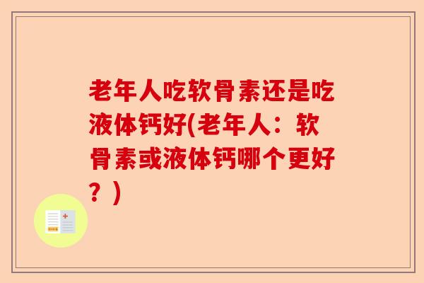 老年人吃软骨素还是吃液体钙好(老年人：软骨素或液体钙哪个更好？)