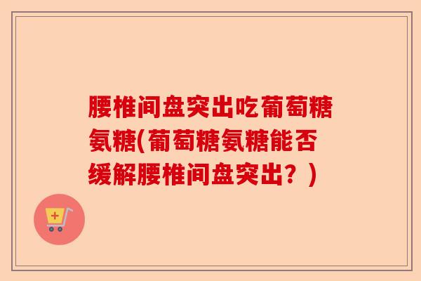腰椎间盘突出吃葡萄糖氨糖(葡萄糖氨糖能否缓解腰椎间盘突出?) 腰椎间盘突出吃葡萄糖氨糖(葡萄糖氨糖能否缓解腰椎间盘突出?)