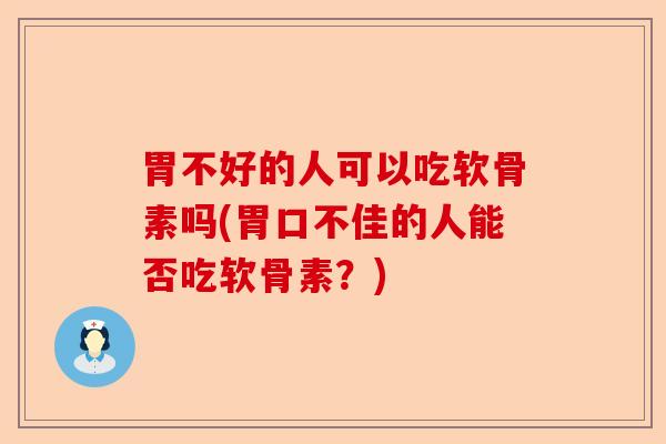 胃不好的人可以吃软骨素吗(胃口不佳的人能否吃软骨素？)