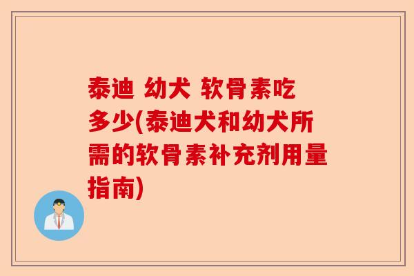 泰迪 幼犬 软骨素吃多少(泰迪犬和幼犬所需的软骨素补充剂用量指南)