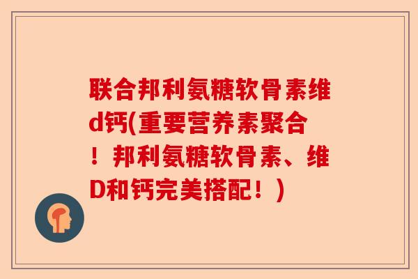 联合邦利氨糖软骨素维d钙(重要营养素聚合！邦利氨糖软骨素、维D和钙完美搭配！)