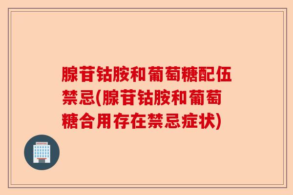 腺苷钴胺和葡萄糖配伍禁忌(腺苷钴胺和葡萄糖合用存在禁忌症状) 腺苷钴胺和葡萄糖配伍禁忌(腺苷钴胺和葡萄糖合用存在禁忌症状)