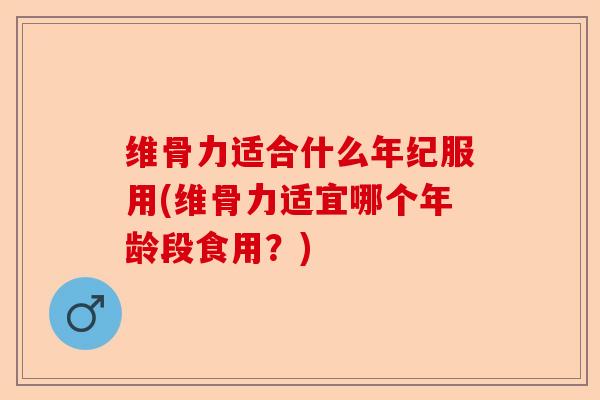维骨力适合什么年纪服用(维骨力适宜哪个年龄段食用?) 维骨力适合什么年纪服用(维骨力适宜哪个年龄段食用?)