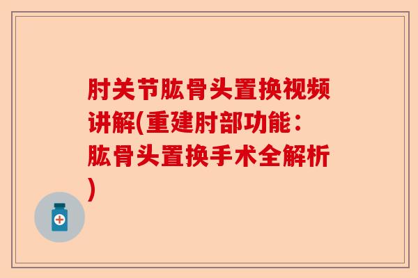 肘关节肱骨头置换视频讲解(重建肘部功能:肱骨头置换手术全解析) 肘关节肱骨头置换视频讲解(重建肘部功能:肱骨头置换手术全解析)