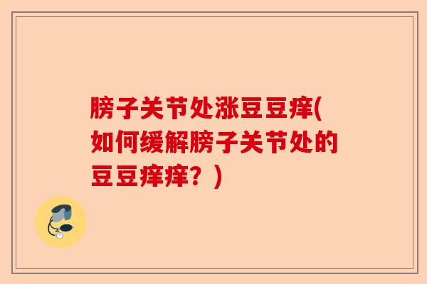 膀子关节处涨豆豆痒(如何缓解膀子关节处的豆豆痒痒？)
