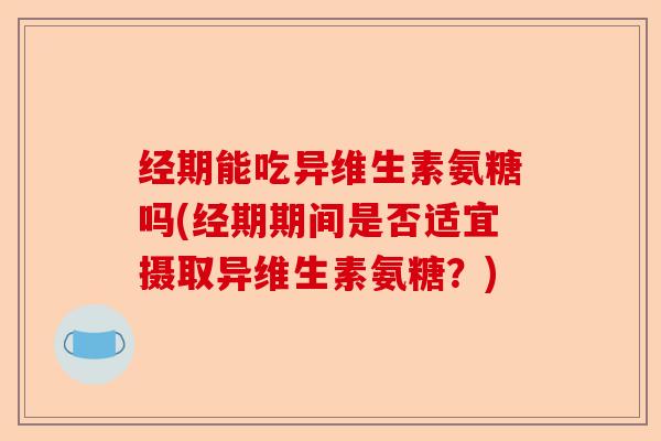 经期能吃异维生素氨糖吗(经期期间是否适宜摄取异维生素氨糖?) 经期能吃异维生素氨糖吗(经期期间是否适宜摄取异维生素氨糖?)