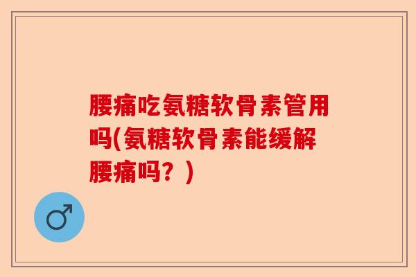 腰痛吃氨糖软骨素管用吗(氨糖软骨素能缓解腰痛吗?) 腰痛吃氨糖软骨素管用吗(氨糖软骨素能缓解腰痛吗?)