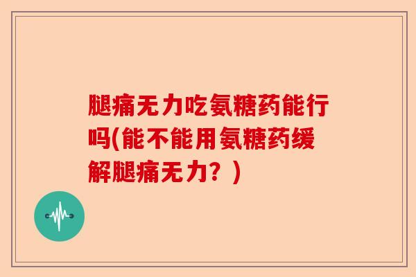 腿痛无力吃氨糖药能行吗(能不能用氨糖药缓解腿痛无力？)