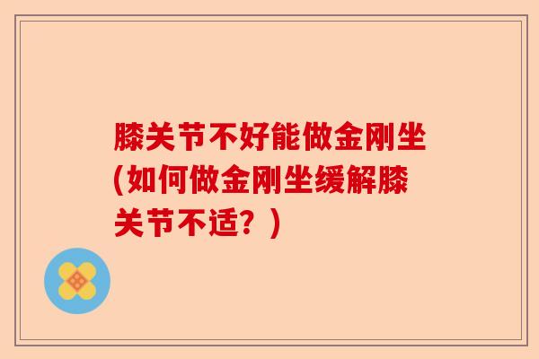 膝关节不好能做金刚坐(如何做金刚坐缓解膝关节不适?) 膝关节不好能做金刚坐(如何做金刚坐缓解膝关节不适?)
