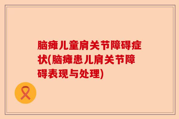 脑瘫儿童肩关节障碍症状(脑瘫患儿肩关节障碍表现与处理)