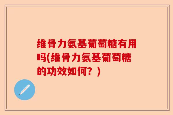 维骨力氨基葡萄糖有用吗(维骨力氨基葡萄糖的功效如何？)