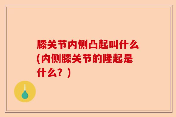 膝关节内侧凸起叫什么(内侧膝关节的隆起是什么？)