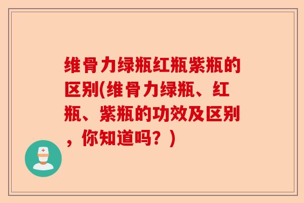 维骨力绿瓶红瓶紫瓶的区别(维骨力绿瓶、红瓶、紫瓶的功效及区别，你知道吗？)