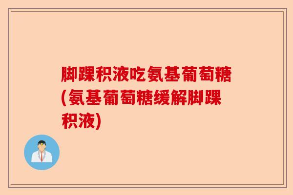 脚踝积液吃氨基葡萄糖(氨基葡萄糖缓解脚踝积液)