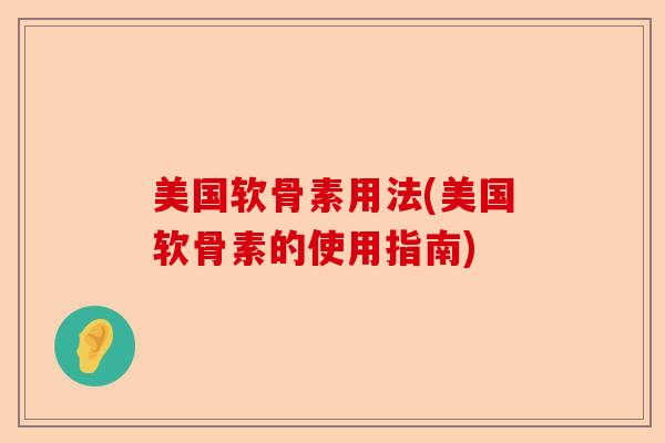 美国软骨素用法(美国软骨素的使用指南)