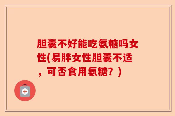 胆囊不好能吃氨糖吗女性(易胖女性胆囊不适，可否食用氨糖？)