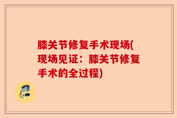 膝关节修复手术现场(现场见证：膝关节修复手术的全过程)