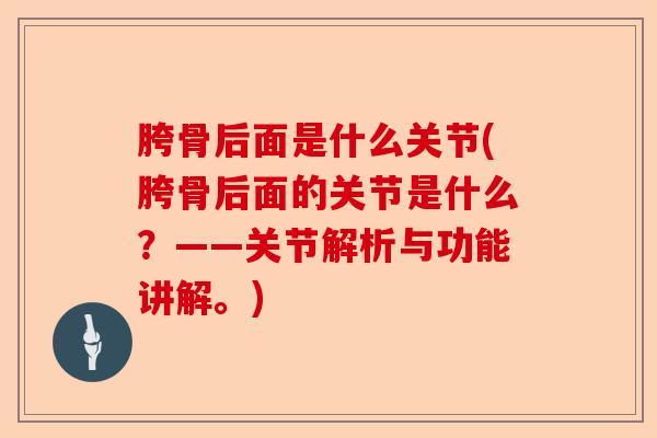 胯骨后面是什么关节(胯骨后面的关节是什么?——关节解析与功能讲解。) 胯骨后面是什么关节(胯骨后面的关节是什么?——关节解析与功能讲解。)
