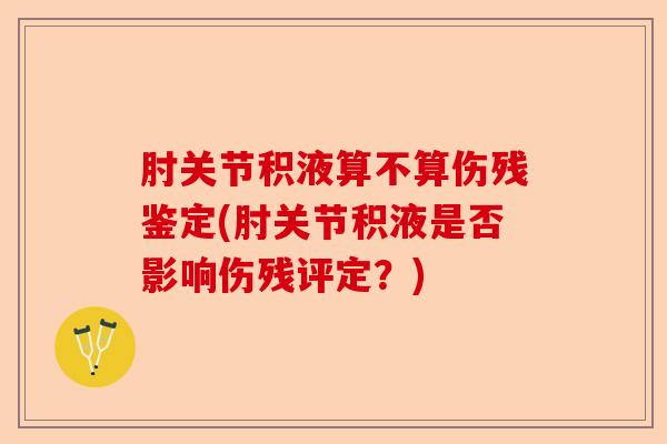 肘关节积液算不算伤残鉴定(肘关节积液是否影响伤残评定？)