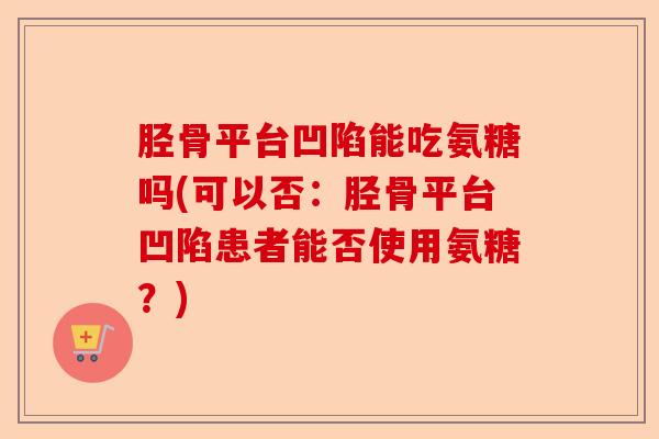 胫骨平台凹陷能吃氨糖吗(可以否:胫骨平台凹陷患者能否使用氨糖?) 胫骨平台凹陷能吃氨糖吗(可以否:胫骨平台凹陷患者能否使用氨糖?)