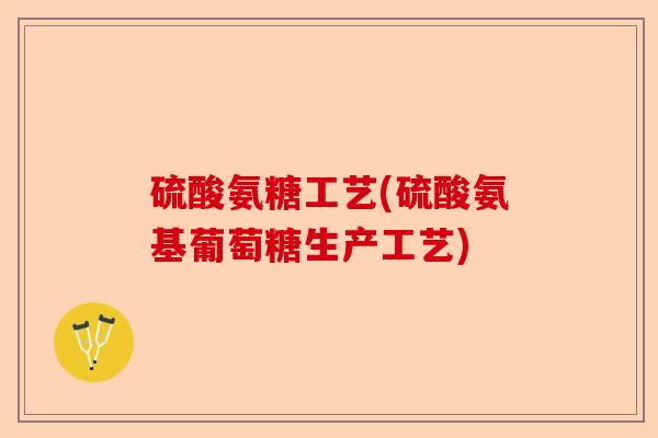 硫酸氨糖工艺(硫酸氨基葡萄糖生产工艺)