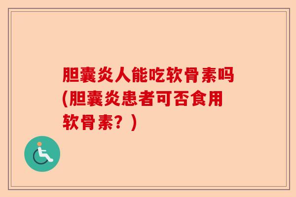 胆囊炎人能吃软骨素吗(胆囊炎患者可否食用软骨素?) 胆囊炎人能吃软骨素吗(胆囊炎患者可否食用软骨素?)