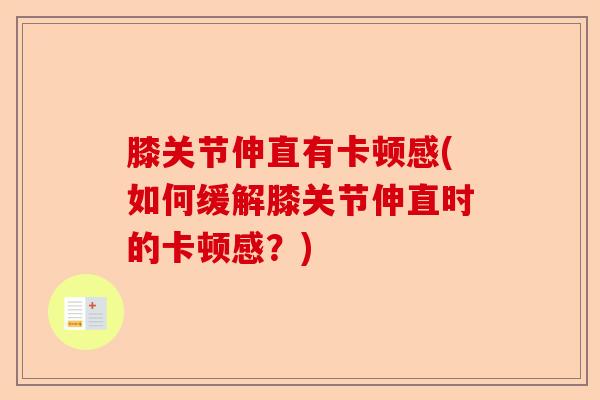 膝关节伸直有卡顿感(如何缓解膝关节伸直时的卡顿感?) 膝关节伸直有卡顿感(如何缓解膝关节伸直时的卡顿感?)