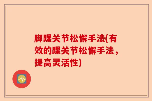 脚踝关节松懈手法(有效的踝关节松懈手法，提高灵活性)