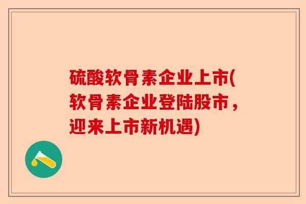硫酸软骨素企业上市(软骨素企业登陆股市，迎来上市新机遇)