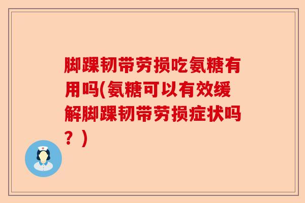 脚踝韧带劳损吃氨糖有用吗(氨糖可以有效缓解脚踝韧带劳损症状吗？)