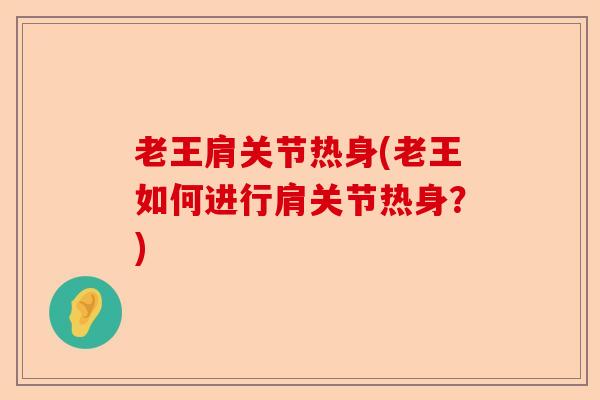 老王肩关节热身(老王如何进行肩关节热身？)