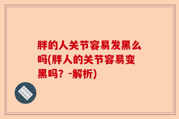 胖的人关节容易发黑么吗(胖人的关节容易变黑吗？-解析)
