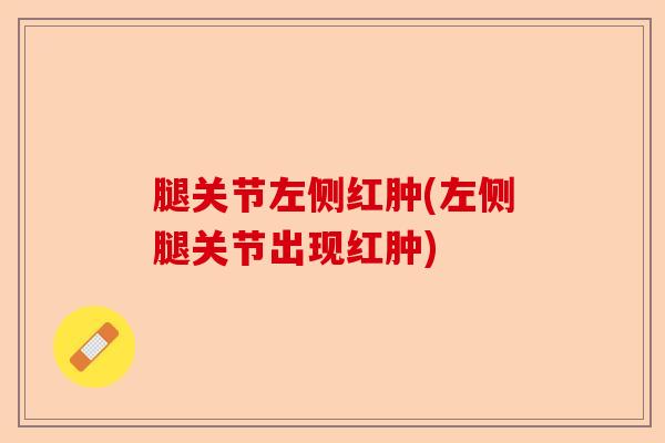 腿关节左侧红肿(左侧腿关节出现红肿)