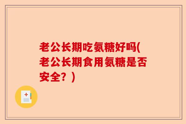 老公长期吃氨糖好吗(老公长期食用氨糖是否安全？)