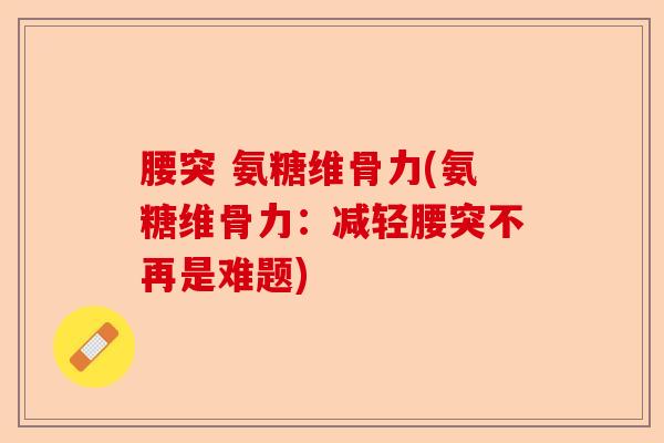 腰突 氨糖维骨力(氨糖维骨力：减轻腰突不再是难题)
