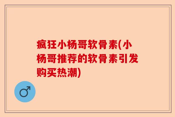 疯狂小杨哥软骨素(小杨哥推荐的软骨素引发购买热潮)