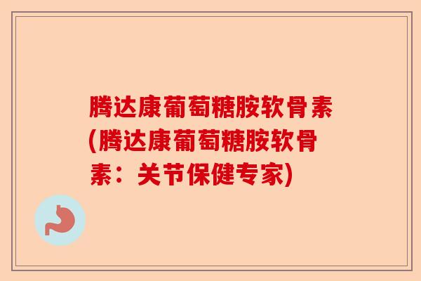 腾达康葡萄糖胺软骨素(腾达康葡萄糖胺软骨素：关节保健专家)
