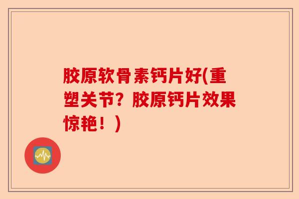 胶原软骨素钙片好(重塑关节?胶原钙片效果惊艳!) 胶原软骨素钙片好(重塑关节?胶原钙片效果惊艳!)