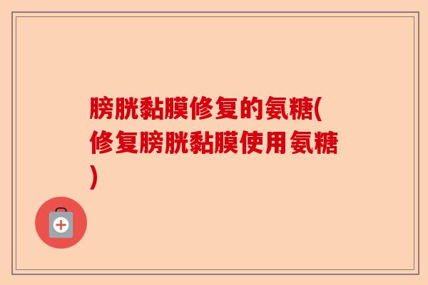 膀胱黏膜修复的氨糖(修复膀胱黏膜使用氨糖)