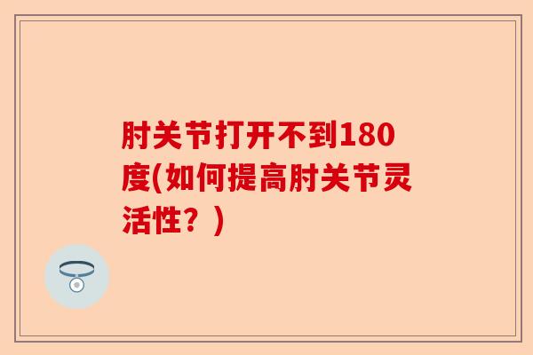 肘关节打开不到180度(如何提高肘关节灵活性？)